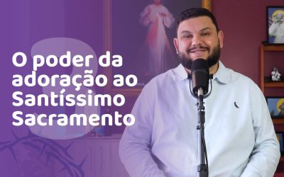 O poder da Adoração ao Santíssimo Sacramento